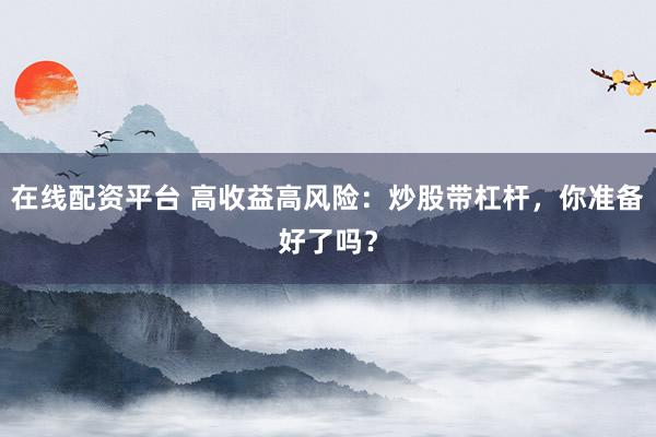在线配资平台 高收益高风险：炒股带杠杆，你准备好了吗？