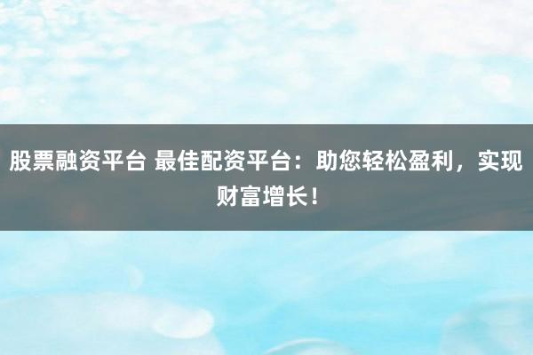股票融资平台 最佳配资平台：助您轻松盈利，实现财富增长！