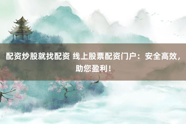 配资炒股就找配资 线上股票配资门户：安全高效，助您盈利！