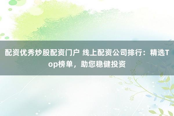 配资优秀炒股配资门户 线上配资公司排行：精选Top榜单，助您稳健投资