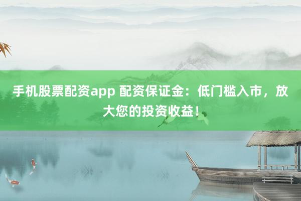 手机股票配资app 配资保证金：低门槛入市，放大您的投资收益！