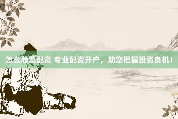 怎么股票配资 专业配资开户，助您把握投资良机！
