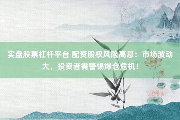 实盘股票杠杆平台 配资股权风险高悬：市场波动大，投资者需警惕爆仓危机！
