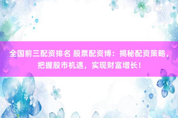 全国前三配资排名 股票配资博：揭秘配资策略，把握股市机遇，实现财富增长！