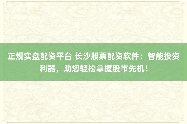正规实盘配资平台 长沙股票配资软件：智能投资利器，助您轻松掌握股市先机！
