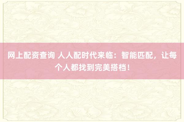 网上配资查询 人人配时代来临：智能匹配，让每个人都找到完美搭档！