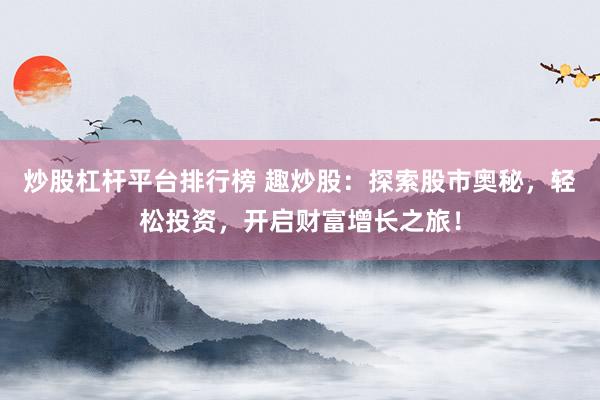 炒股杠杆平台排行榜 趣炒股：探索股市奥秘，轻松投资，开启财富增长之旅！