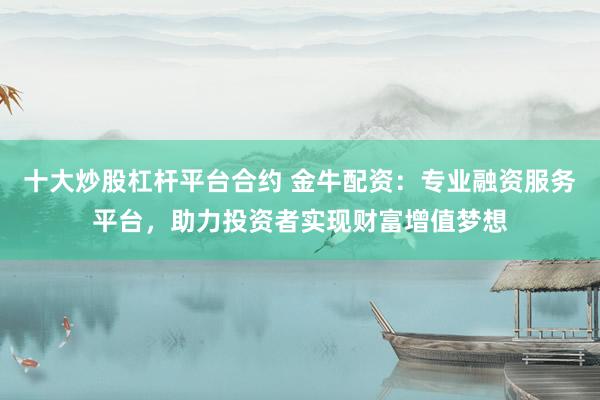 十大炒股杠杆平台合约 金牛配资：专业融资服务平台，助力投资者实现财富增值梦想
