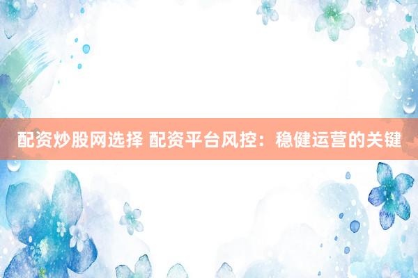 配资炒股网选择 配资平台风控：稳健运营的关键