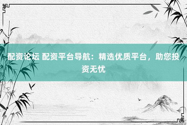 配资论坛 配资平台导航：精选优质平台，助您投资无忧