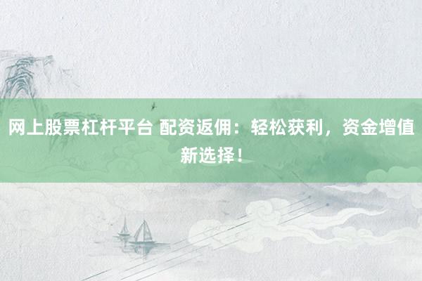 网上股票杠杆平台 配资返佣：轻松获利，资金增值新选择！