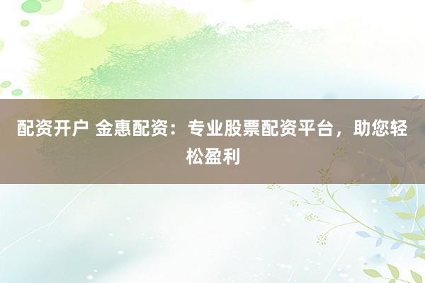 配资开户 金惠配资：专业股票配资平台，助您轻松盈利