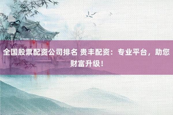 全国股票配资公司排名 贵丰配资：专业平台，助您财富升级！
