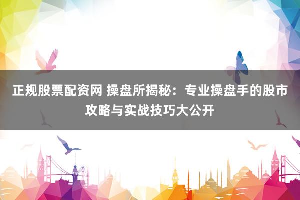 正规股票配资网 操盘所揭秘：专业操盘手的股市攻略与实战技巧大公开