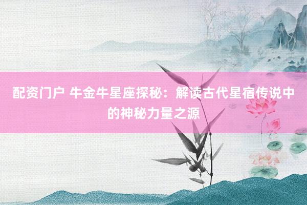 配资门户 牛金牛星座探秘：解读古代星宿传说中的神秘力量之源