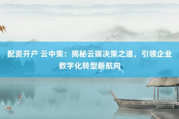 配资开户 云中策：揭秘云端决策之道，引领企业数字化转型新航向
