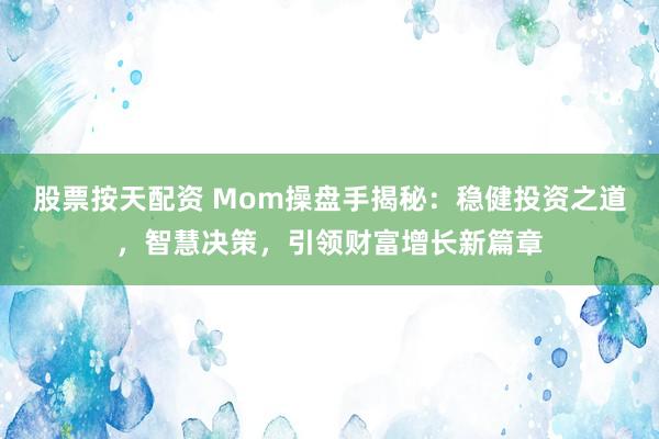 股票按天配资 Mom操盘手揭秘：稳健投资之道，智慧决策，引领财富增长新篇章