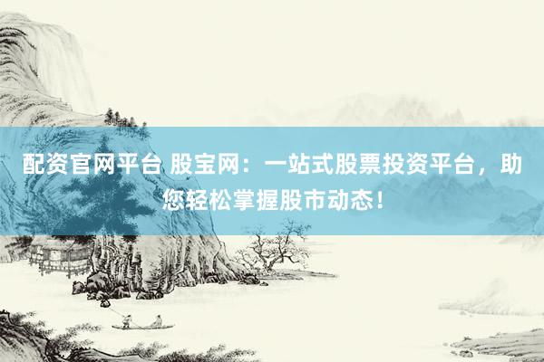配资官网平台 股宝网：一站式股票投资平台，助您轻松掌握股市动态！