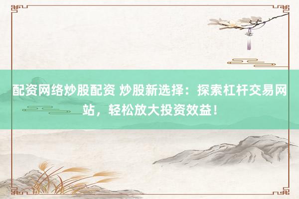 配资网络炒股配资 炒股新选择：探索杠杆交易网站，轻松放大投资效益！