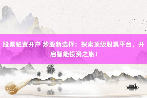 股票融资开户 炒股新选择：探索顶级股票平台，开启智能投资之旅！