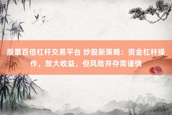 股票百倍杠杆交易平台 炒股新策略：资金杠杆操作，放大收益，但风险并存需谨慎