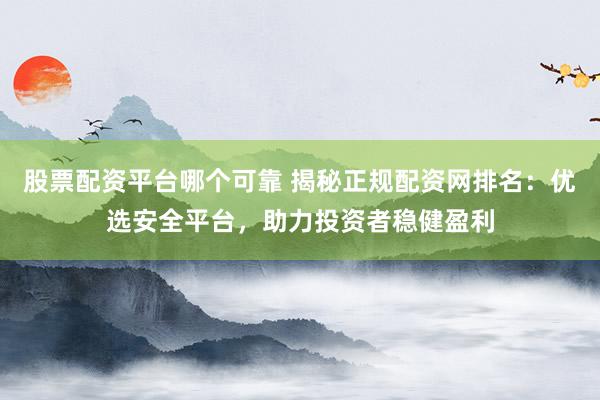 股票配资平台哪个可靠 揭秘正规配资网排名：优选安全平台，助力投资者稳健盈利