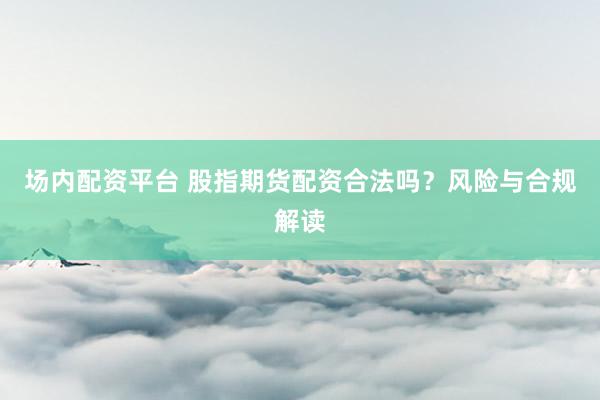 场内配资平台 股指期货配资合法吗？风险与合规解读