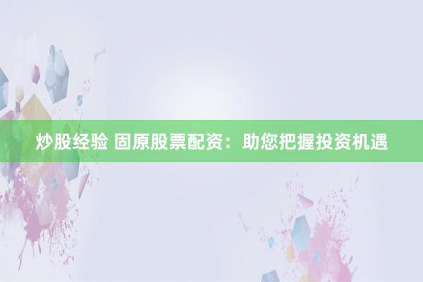 炒股经验 固原股票配资：助您把握投资机遇