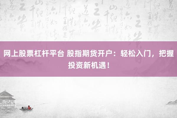 网上股票杠杆平台 股指期货开户：轻松入门，把握投资新机遇！
