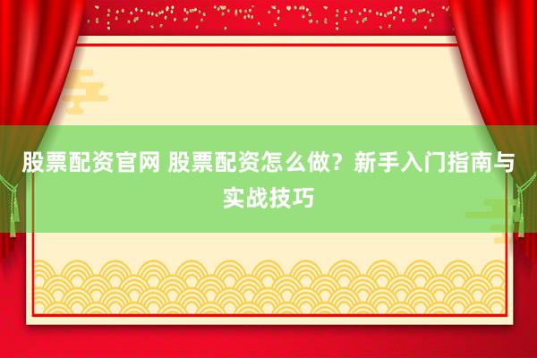 股票配资官网 股票配资怎么做？新手入门指南与实战技巧