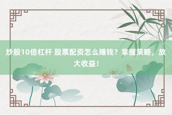 炒股10倍杠杆 股票配资怎么赚钱？掌握策略，放大收益！