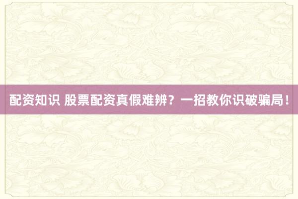 配资知识 股票配资真假难辨？一招教你识破骗局！