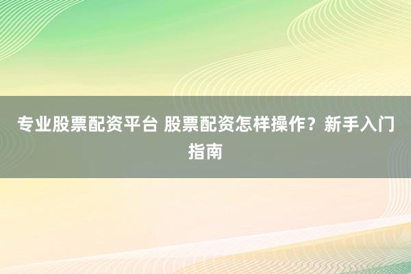 专业股票配资平台 股票配资怎样操作？新手入门指南