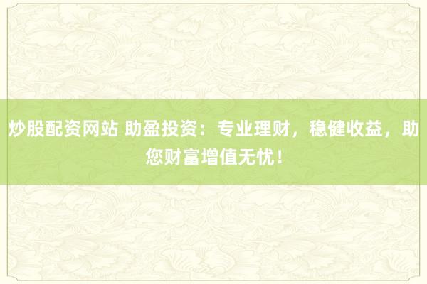 炒股配资网站 助盈投资：专业理财，稳健收益，助您财富增值无忧！