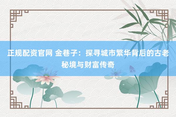 正规配资官网 金巷子：探寻城市繁华背后的古老秘境与财富传奇