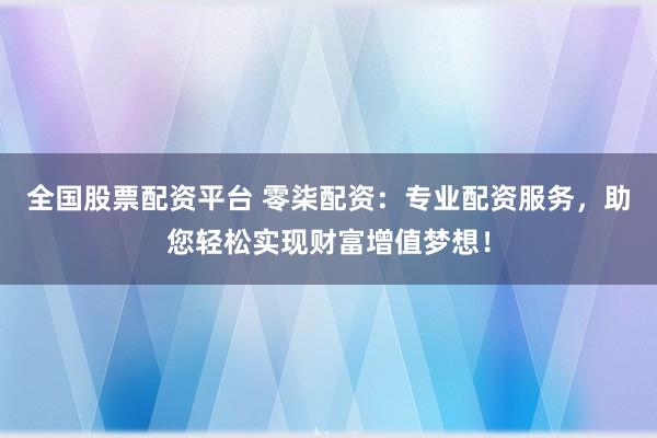 全国股票配资平台 零柒配资：专业配资服务，助您轻松实现财富增值梦想！