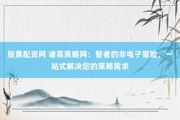 股票配资网 诸葛策略网：智者的非电子冒险，一站式解决您的策略需求
