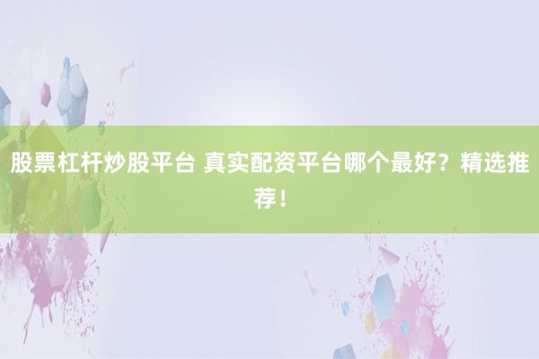 股票杠杆炒股平台 真实配资平台哪个最好？精选推荐！