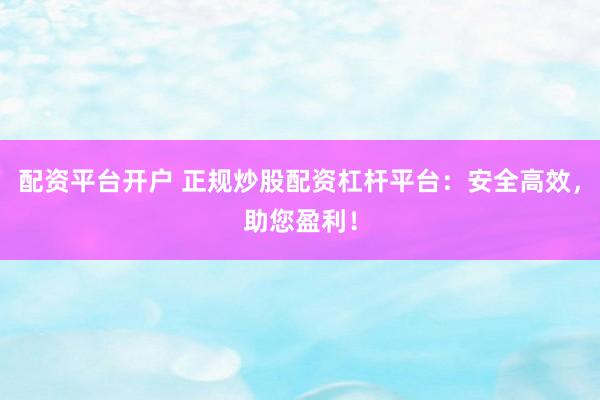 配资平台开户 正规炒股配资杠杆平台：安全高效，助您盈利！