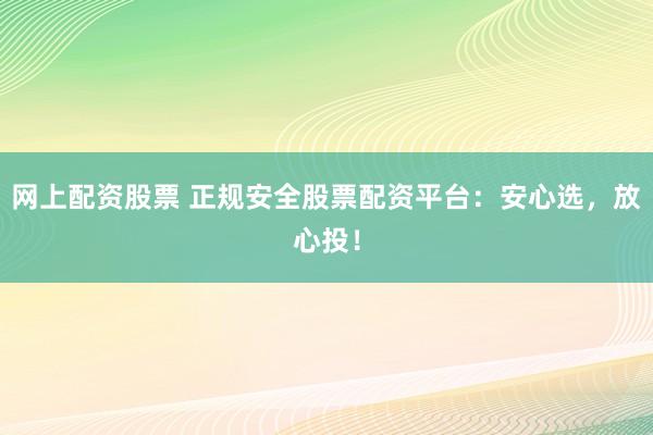 网上配资股票 正规安全股票配资平台：安心选，放心投！