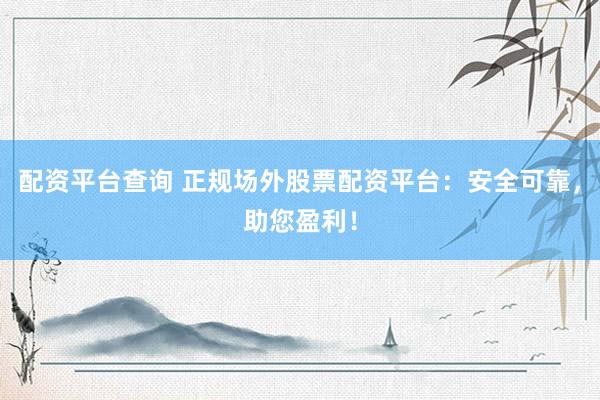 配资平台查询 正规场外股票配资平台：安全可靠，助您盈利！