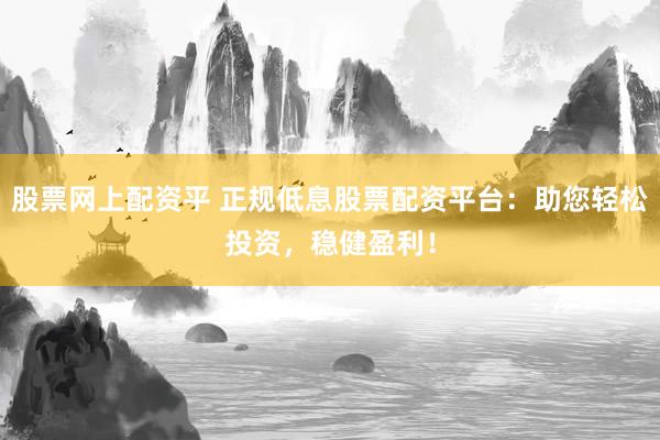 股票网上配资平 正规低息股票配资平台：助您轻松投资，稳健盈利！