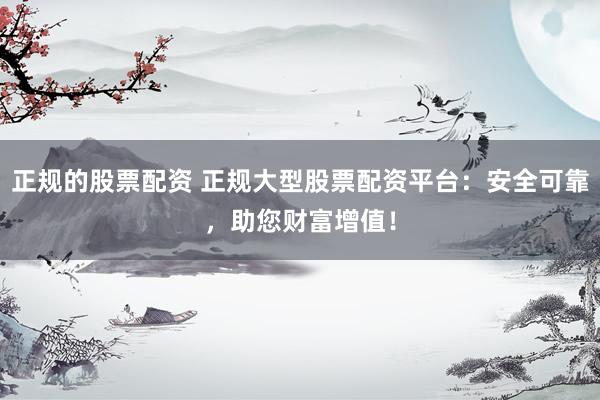 正规的股票配资 正规大型股票配资平台：安全可靠，助您财富增值！
