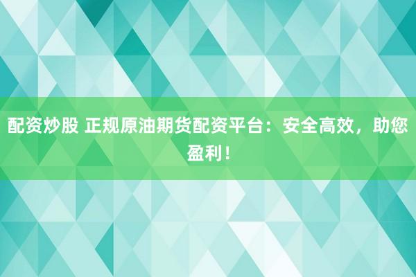 配资炒股 正规原油期货配资平台：安全高效，助您盈利！