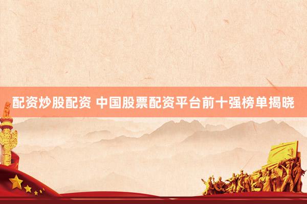 配资炒股配资 中国股票配资平台前十强榜单揭晓