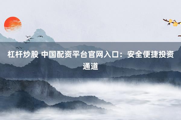 杠杆炒股 中国配资平台官网入口：安全便捷投资通道