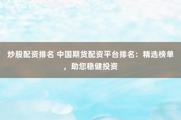 炒股配资排名 中国期货配资平台排名：精选榜单，助您稳健投资