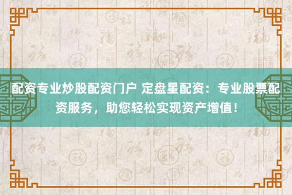配资专业炒股配资门户 定盘星配资：专业股票配资服务，助您轻松实现资产增值！