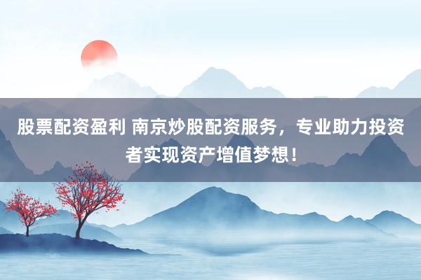 股票配资盈利 南京炒股配资服务，专业助力投资者实现资产增值梦想！