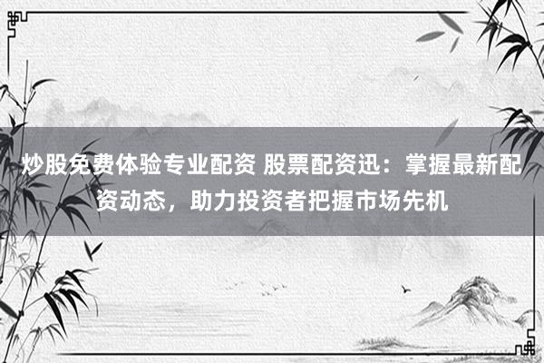 炒股免费体验专业配资 股票配资迅：掌握最新配资动态，助力投资者把握市场先机